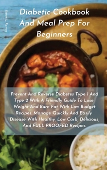 Diabetic Cookbook and Meal Prep for Beginners: Prevent and Reverse Diabetes Type 1 and Type 2 with a Friendly Guide to Lose Weight and Burn Fat with ... Carb, Delicious, and Full Proofed Recipes.