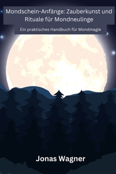 Mondschein-Anfänge: Ein praktisches Handbuch für Mondmagie (German Edition)