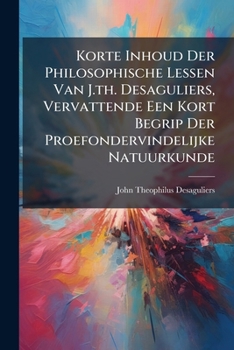 Paperback Korte Inhoud Der Philosophische Lessen Van J.th. Desaguliers, Vervattende Een Kort Begrip Der Proefondervindelijke Natuurkunde [Dutch] Book