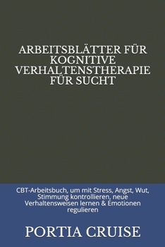 ARBEITSBLÄTTER FÜR KOGNITIVE VERHALTENSTHERAPIE FÜR SUCHT: CBT-Arbeitsbuch, um mit Stress, Angst, Wut, Stimmung kontrollieren, neue Verhaltensweisen lernen & Emotionen regulieren (German Edition)