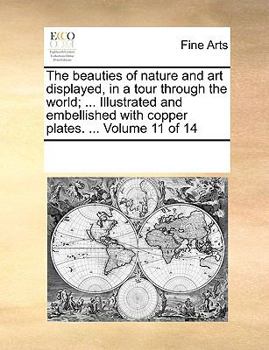 Paperback The Beauties of Nature and Art Displayed, in a Tour Through the World; ... Illustrated and Embellished with Copper Plates. ... Volume 11 of 14 Book