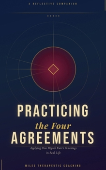 Practicing The Four Agreements: Applying Don Miguel Ruiz's Teachings in Real Life