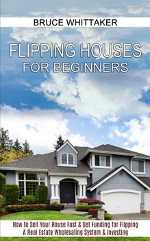 Flipping Houses for Beginners: A Real Estate Wholesaling System & Investing