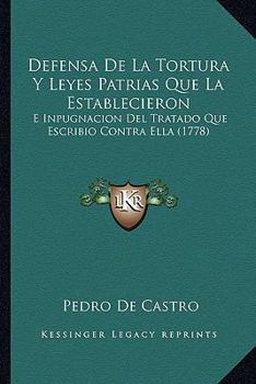 Defensa De La Tortura Y Leyes Patrias Que La Establecieron: E Inpugnacion Del Tratado Que Escribio Contra Ella (1778)
