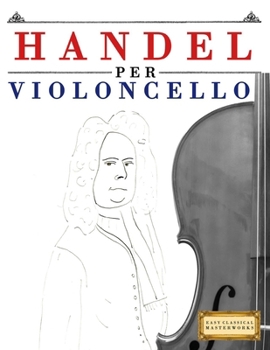 Handel per Violoncello: 10 Pezzi Facili per Violoncello Libro per Principianti (Italian Edition)