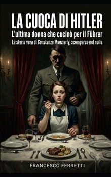 LA CUOCA DI HITLER: La storia vera di Constanze Manziarly, l'ultima donna che cucinò per il Führer e che scomparve nel nulla (Italian Edition)