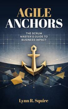 Hardcover Agile Anchors: The Scrum Master's Guide to Business Impact Book