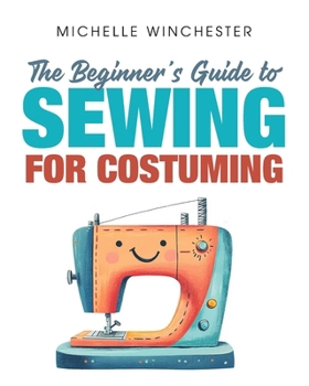 Paperback The Beginner's Guide to Sewing for Costuming: A Step-By-Step Guide to Sewing for Theater, Film, Cosplay & More Book