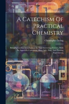 Paperback A Catechism Of Practical Chemistry: Being A Familiar Introduction To That Interesting Science, With An Appendix Containing Many Safe, Easy, And Pleasi Book