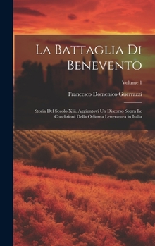 La Battaglia Di Benevento: Storia Del Secolo Xiii. Aggiuntovi Un Discorso Sopra Le Condizioni Della Odierna Letteratura in Italia; Volume 1