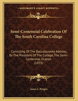 Paperback Semi-Centennial Celebration Of The South Carolina College: Consisting Of The Baccalaureate Address, By The President Of The College, The Semi-Centenni Book