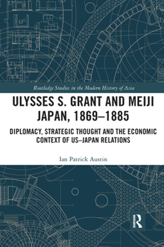 Ulysses S. Grant and Meiji Japan, 1869-1885: Diplomacy, Strategic Thought and the Economic Context of US-Japan Relations