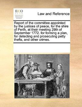 Report of the committee appointed by the justices of peace, for the shire of Perth, at their meeting 29th of September 1772. for forming a plan, for ... prosecuting petty thefts, and other crimes.