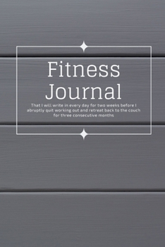 Fitness Journal That I Will Write In Every Day For Two Weeks Before I Abruptly Quit Working Out And Retreat Back To The Couch For Three Consecutive ... Diary) With 200 Pages, 6x9, Matte Finish