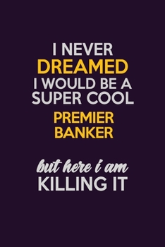 I Never Dreamed I Would Be A Super cool Premier Banker But Here I Am Killing It: Career journal, notebook and writing journal for encouraging men, women and kids. A framework for building your career.
