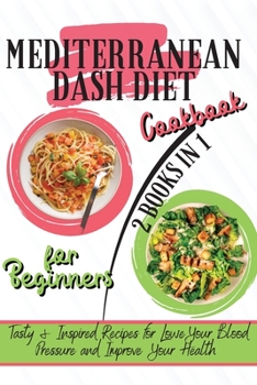 Mediterranean Dash Diet Cookbook For Beginners: 2 Books in 1: Tasty & Inspired Recipes for Lower Your Blood Pressure and Improve Your Health