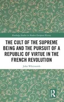 The Cult of the Supreme Being and the Pursuit of a Republic of Virtue in the French Revolution (Routledge Studies in Modern European History)