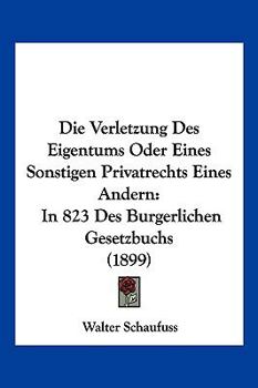Paperback Die Verletzung Des Eigentums Oder Eines Sonstigen Privatrechts Eines Andern: In 823 Des Burgerlichen Gesetzbuchs (1899) [German] Book