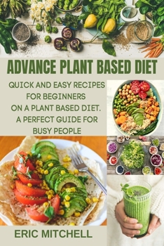 Paperback Advance Plant Based Diet: Quick and Easy Recipes for Beginners on a Plant Based Diet. A perfect Guide for Busy People Book