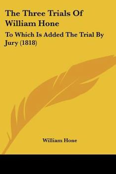 The Three Trials of William Hone: For Publishing Three Parodies: Viz. the Late John Wilkes's Catechism, the Political Litany, and the Sinecurist's Creed: On Three Ex-Officio Informations, at Guildhall