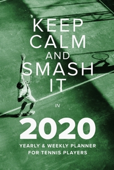 Keep Calm And Smash It In 2020 Yearly And Weekly Planner For Tennis Players: Week To A Page Gift Organizer