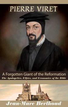 Pierre Viret: Forgotten Giant of The Reformation.  The Apologetics, Ethics & Economics of the Bible
