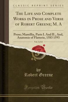 The Life and Complete Works in Prose and Verse of Robert Greene; M. A, Vol. 2 of 12: Prose; Mamillia, Parts I. and II., And, Anatomie of Flatterie, 15
