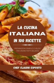 La cucina italiana in 100 ricette: Preparazioni semplici e veloci per creare piatti deliziosi