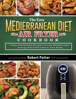 Hardcover The Easy Mediterranean Diet Air Fryer Cookbook: Tasty and Unique Recipes to Lose Weight, Gain Energy and Feel Great in Your Body Book