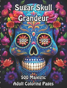 Sugar Skull Grandeur: 500 Majestic Adult Coloring Pages (Sugar Skull Serenity Coloring Collection for Adults)