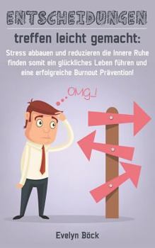 Entscheidungen Treffen Leicht Gemacht: Stress Abbauen und Reduzieren Die Innere Ruhe Finden Somit ein Gl?ckliches Leben F?hren und eine Erfolgreiche Burnout Pr?vention!