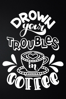 Paperback Drown Your Troubles In Coffee: 100 Pages 6'' x 9'' Coffee Tasting Journal - Track, Log And Rate Coffee Varieties And Roasts Notebook Gift For Coffee Book