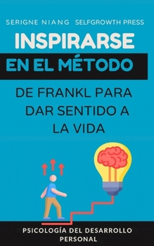 Inspirarse en el método de Viktor Frankl para dar sentido a la vida (Spanish Edition)
