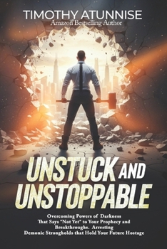 Unstuck and Unstoppable: Overcoming Powers of Darkness That Say “Not Yet” to Your Prophecy and Breakthroughs. Arresting Demonic Strongholds That Hold Your Future Hostage