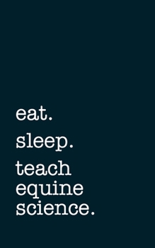 eat. sleep. teach equine science. - Lined Notebook: Writing Journal