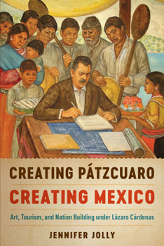 Paperback Creating Pátzcuaro, Creating Mexico: Art, Tourism, and Nation Building Under Lázaro Cárdenas Book