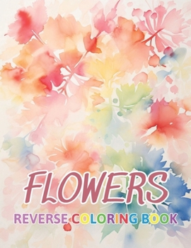Flowers Reverse Coloring Book: New Design for Enthusiasts Stress Relief Coloring B0CP3J3DRW Book Cover
