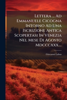 Lettera ... Ad Emmanuele Cicogna Intorno Ad Una Iscrizione Antica Scopertasi In Venezia Nel Mese Di Agosto Mdcccxxx....