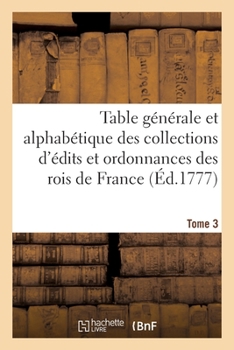 Paperback Table Générale Et Alphabétique Des Collections d'Édits Et Ordonnances Des Rois de France. Tome 3: Et Du Traité de la Police [French] Book