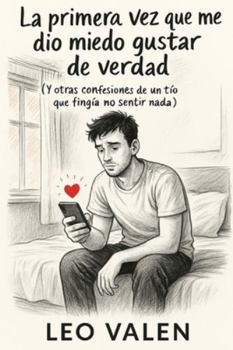 La primera vez que me dio miedo gustar de verdad: (Y otras confesiones de un tío que fingía no sentir nada)