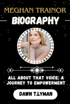MEGHAN TRAINOR BIOGRAPHY: ALL ABOUT THAT VOICE: A JOURNEY TO EMPOWERMENT