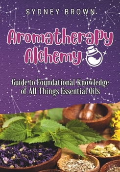 Paperback Aromatherapy Alchemy: Guide to Foundational Knowledge of All Things Essential Oils Book