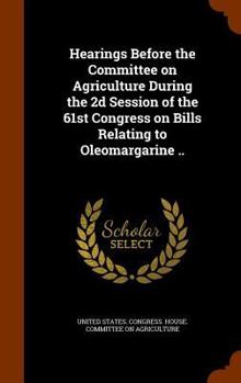 Hearings Before the Committee on Agriculture During the 2D Session of the 61st Congress on Bills Relating to Oleomargarine ..