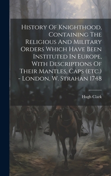 Hardcover History Of Knighthood, Containing The Religious And Military Orders Which Have Been Instituted In Europe, With Descriptions Of Their Mantles, Caps (et Book