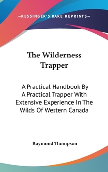 Hardcover The Wilderness Trapper: A Practical Handbook By A Practical Trapper With Extensive Experience In The Wilds Of Western Canada Book