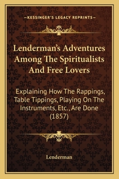 Paperback Lenderman's Adventures Among The Spiritualists And Free Lovers: Explaining How The Rappings, Table Tippings, Playing On The Instruments, Etc., Are Don Book