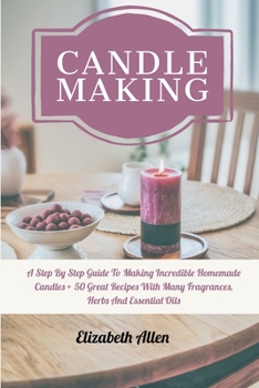 Paperback Candle Making: A Step By Step Guide To Making Incredible Homemade Candles + 50 Great Recipes With Many Fragrances, Herbs And Essentia Book