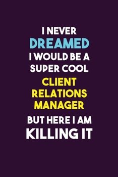 I Never Dreamed I would Be A Super Cool Client Relations Manager But Here I Am Killing It: 6X9 120 pages Career  Notebook Unlined  Writing Journal