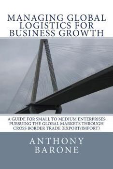 Paperback Managing Global Logistics for Business Growth: A guide for small to medium enterprises pursuing the global markets through cross border trade (export/ Book