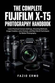 Paperback The Complete Fujifilm X-T5 Photography Handbook: Learn Practical Camera Settings, Shooting Methods, Image Creation, Lens Choices, and Real-World Techn Book